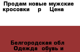 Продам новые мужские кросовки 44 р. › Цена ­ 2 500 - Белгородская обл. Одежда, обувь и аксессуары » Мужская одежда и обувь   . Белгородская обл.